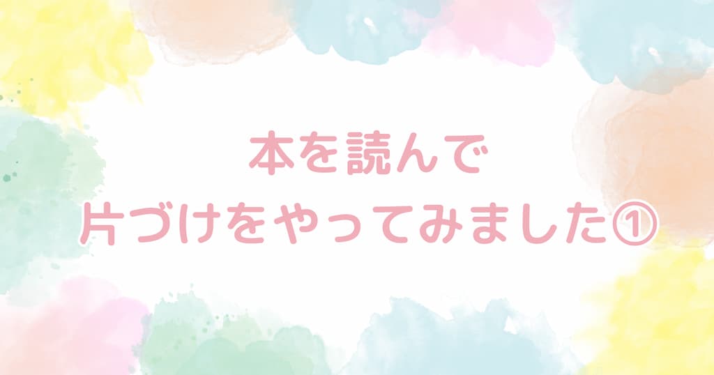 【片づけ実践】本を読んで片づけをやってみました①